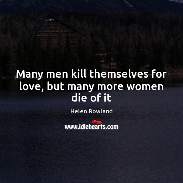 Many men kill themselves for love, but many more women die of it Helen Rowland Picture Quote