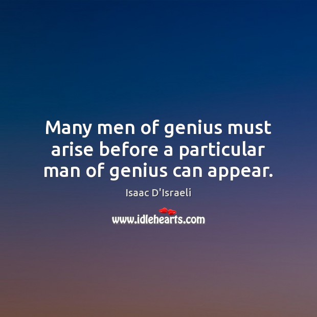 Many men of genius must arise before a particular man of genius can appear. Isaac D’Israeli Picture Quote