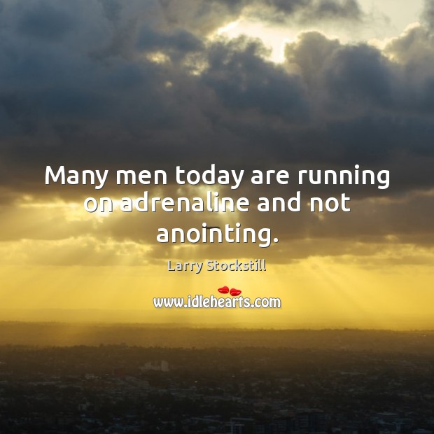 Many men today are running on adrenaline and not anointing. 