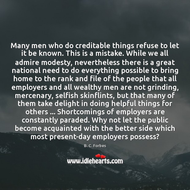 Many men who do creditable things refuse to let it be known. B. C. Forbes Picture Quote