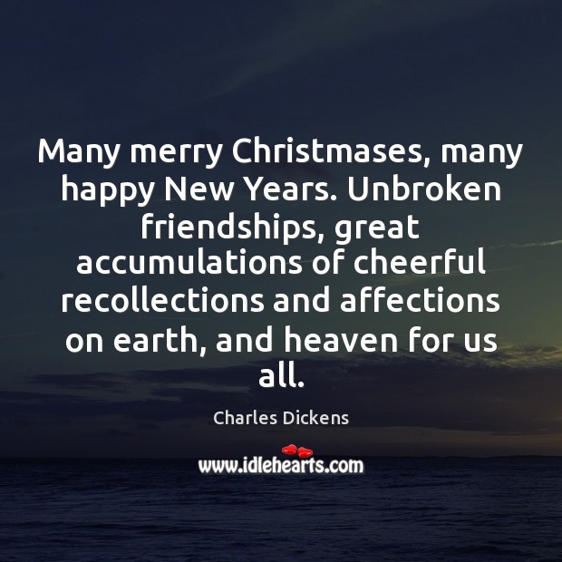 Many merry Christmases, many happy New Years. Unbroken friendships, great accumulations of Charles Dickens Picture Quote