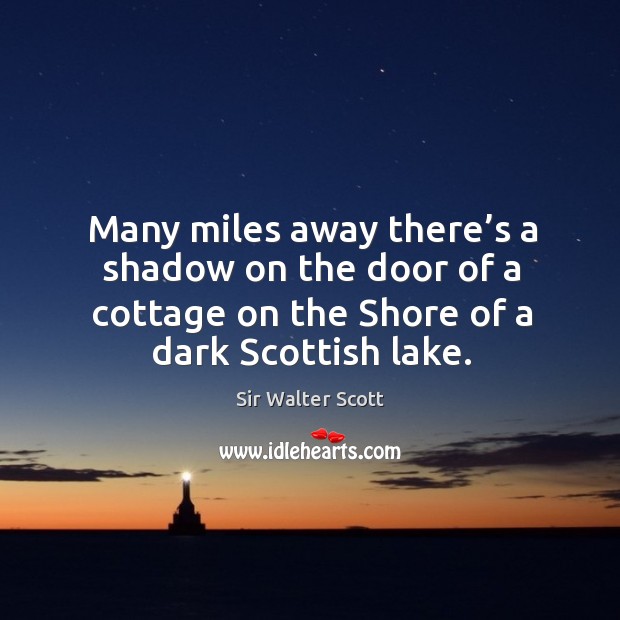 Many miles away there’s a shadow on the door of a cottage on the shore of a dark scottish lake. Sir Walter Scott Picture Quote