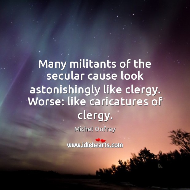 Many militants of the secular cause look astonishingly like clergy. Worse: like Michel Onfray Picture Quote
