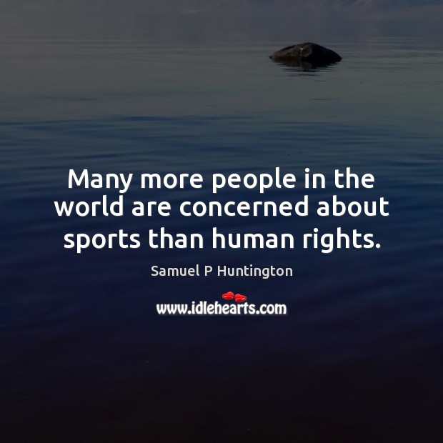 Many more people in the world are concerned about sports than human rights. Samuel P Huntington Picture Quote