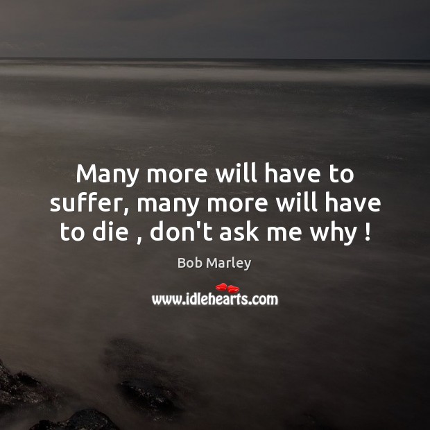 Many more will have to suffer, many more will have to die , don’t ask me why ! Bob Marley Picture Quote