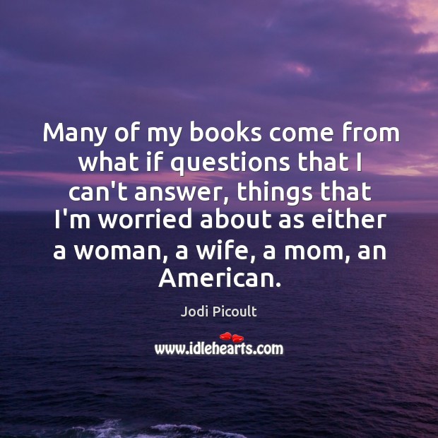 Many of my books come from what if questions that I can’t Jodi Picoult Picture Quote