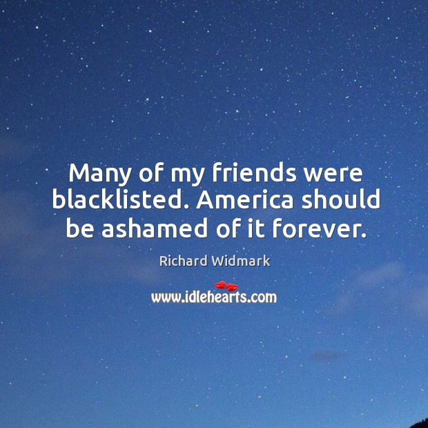 Many of my friends were blacklisted. America should be ashamed of it forever. Richard Widmark Picture Quote