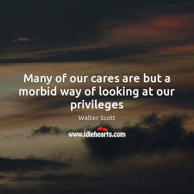 Many of our cares are but a morbid way of looking at our privileges Walter Scott Picture Quote