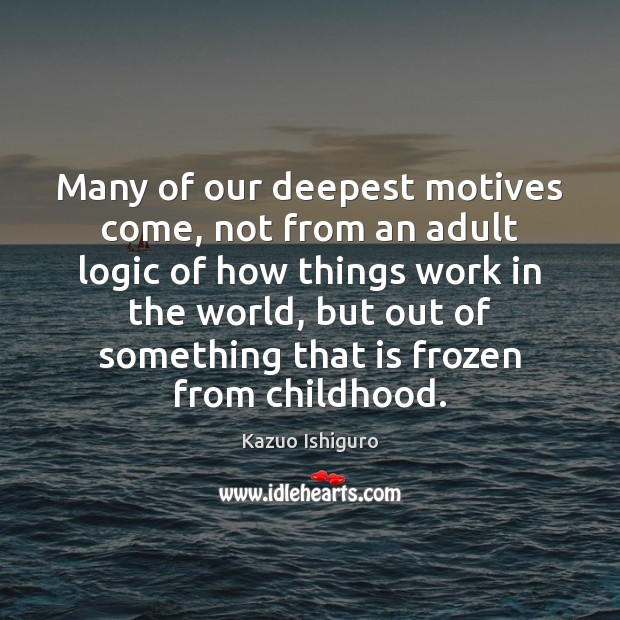 Many of our deepest motives come, not from an adult logic of Kazuo Ishiguro Picture Quote