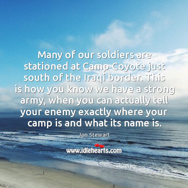 Many of our soldiers are stationed at camp coyote just south of the iraqi border. Jon Stewart Picture Quote