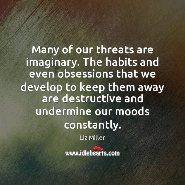 Many of our threats are imaginary. The habits and even obsessions that Liz Miller Picture Quote
