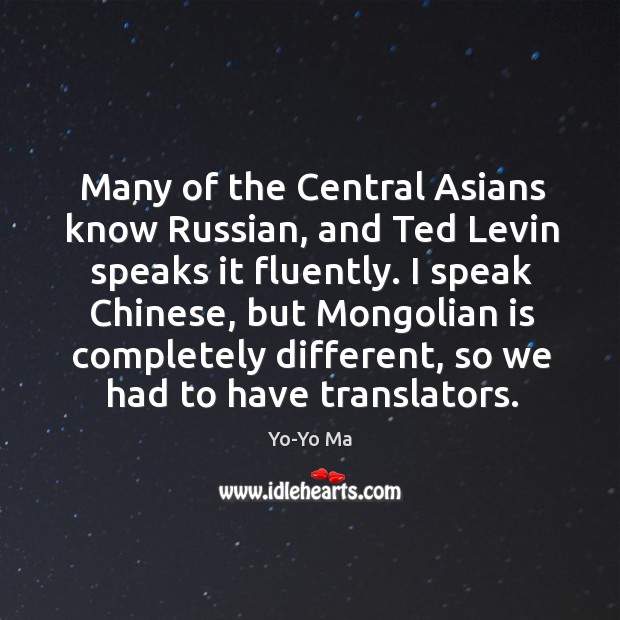 Many of the central asians know russian, and ted levin speaks it fluently. Yo-Yo Ma Picture Quote