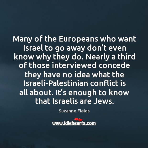 Many of the europeans who want israel to go away don’t even know why they do. Suzanne Fields Picture Quote