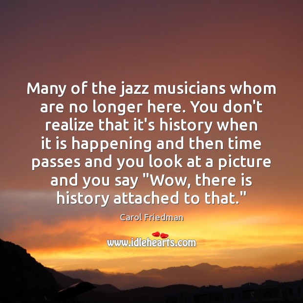 Many of the jazz musicians whom are no longer here. You don’t Carol Friedman Picture Quote