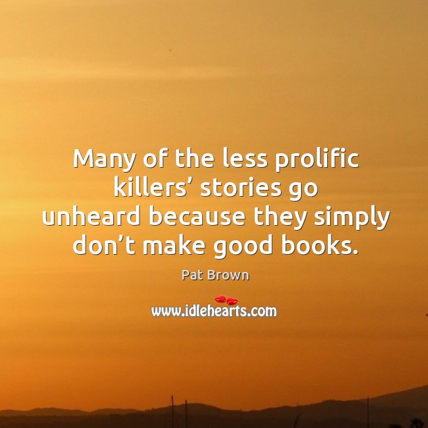 Many of the less prolific killers’ stories go unheard because they simply don’t make good books. Pat Brown Picture Quote