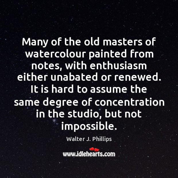 Many of the old masters of watercolour painted from notes, with enthusiasm Walter J. Phillips Picture Quote