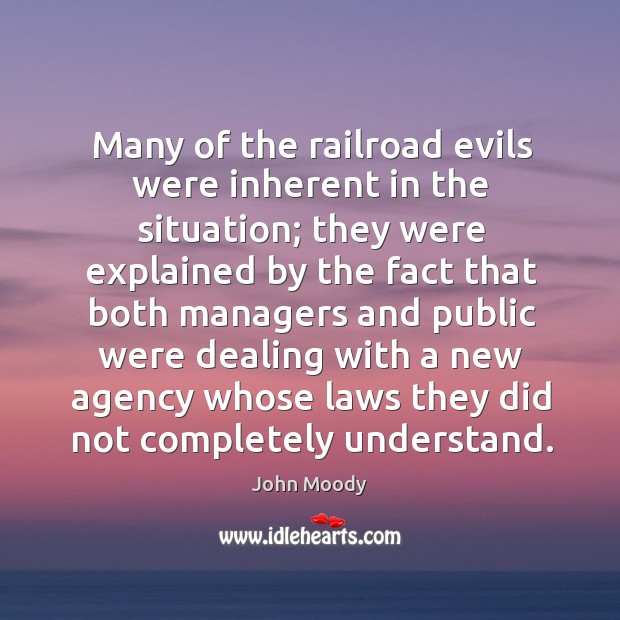 Many of the railroad evils were inherent in the situation; they were explained by the fact that both John Moody Picture Quote