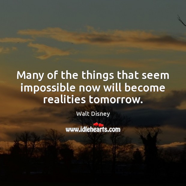 Many of the things that seem impossible now will become realities tomorrow. Walt Disney Picture Quote