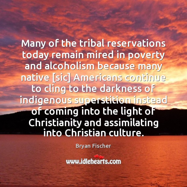 Many of the tribal reservations today remain mired in poverty and alcoholism Bryan Fischer Picture Quote