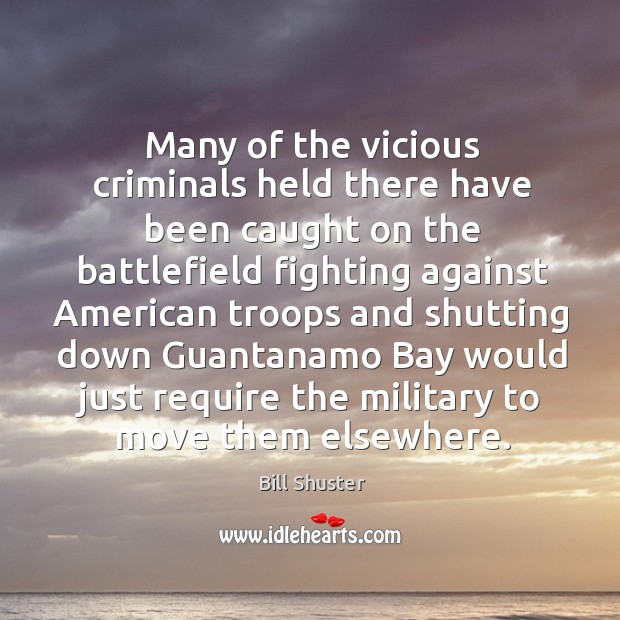 Many of the vicious criminals held there have been caught on the battlefield fighting against Bill Shuster Picture Quote
