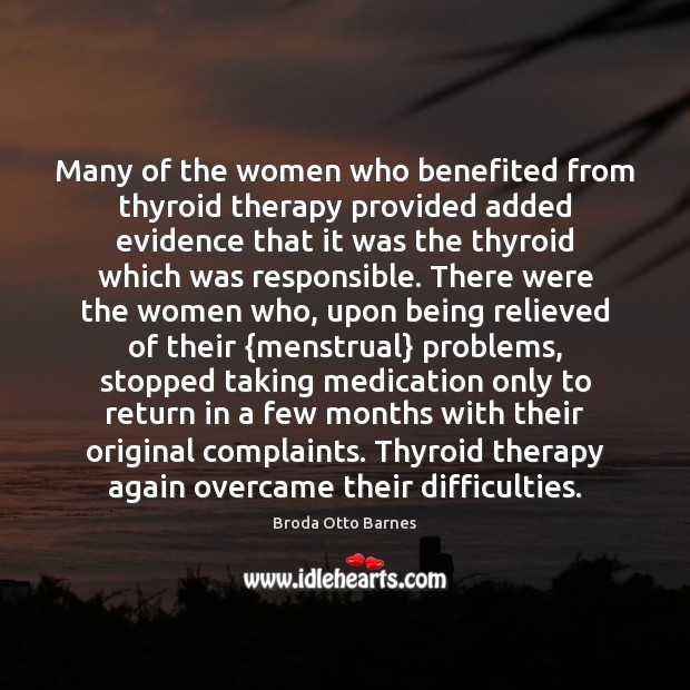 Many of the women who benefited from thyroid therapy provided added evidence Broda Otto Barnes Picture Quote