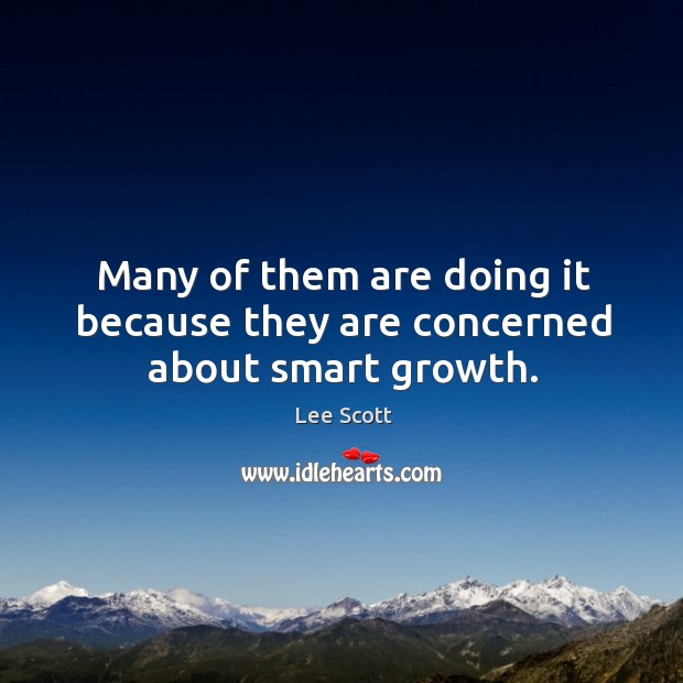 Many of them are doing it because they are concerned about smart growth. Lee Scott Picture Quote