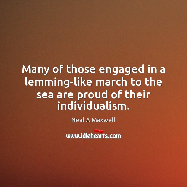 Many of those engaged in a lemming-like march to the sea are proud of their individualism. Neal A Maxwell Picture Quote