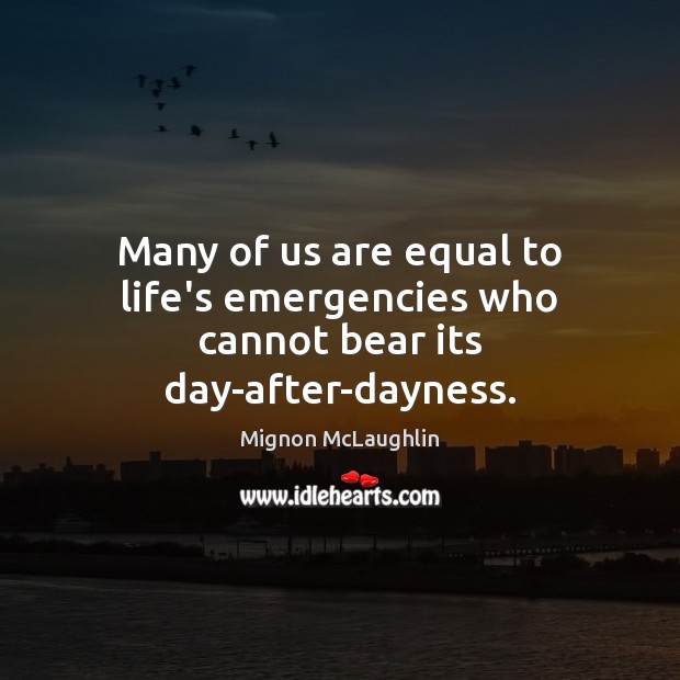Many of us are equal to life’s emergencies who cannot bear its day-after-dayness. Mignon McLaughlin Picture Quote