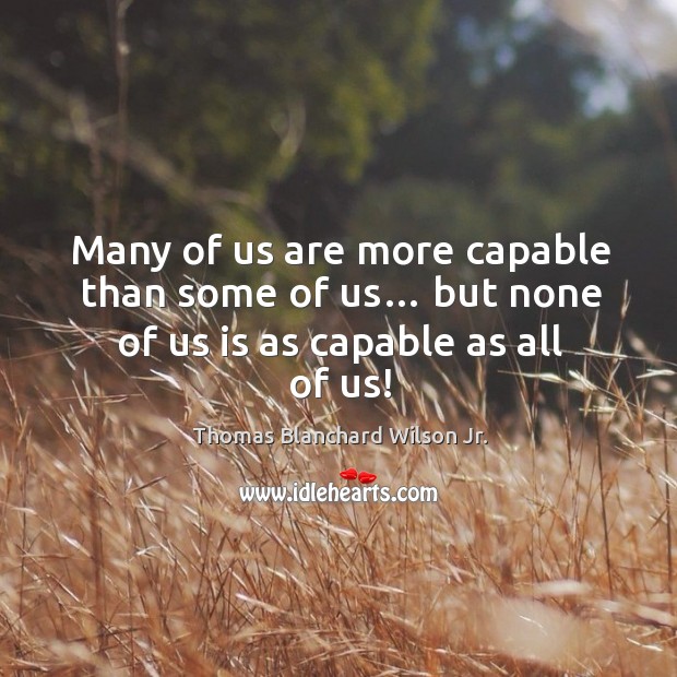 Many of us are more capable than some of us… but none of us is as capable as all of us! Thomas Blanchard Wilson Jr. Picture Quote