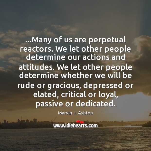 …Many of us are perpetual reactors. We let other people determine our Marvin J. Ashton Picture Quote