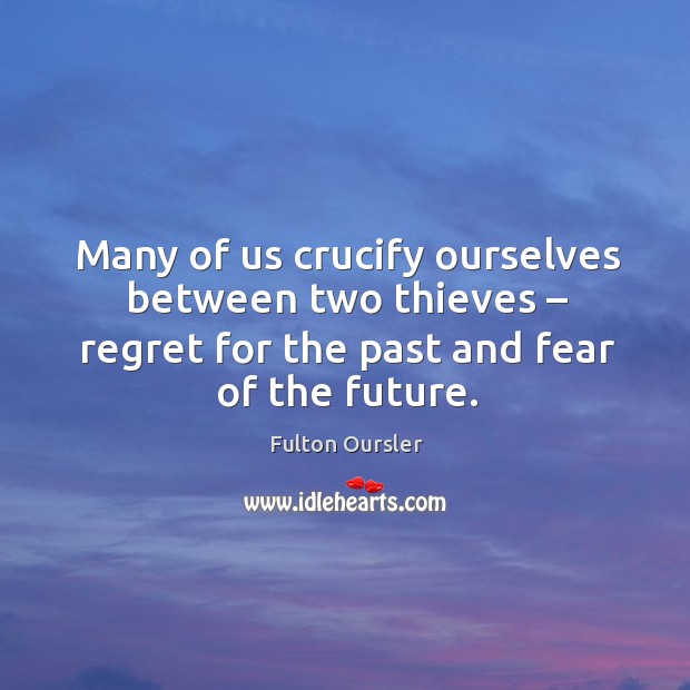 Many of us crucify ourselves between two thieves – regret for the past and fear of the future. Future Quotes Image