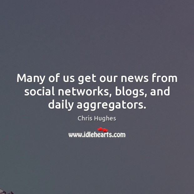 Many of us get our news from social networks, blogs, and daily aggregators. Chris Hughes Picture Quote
