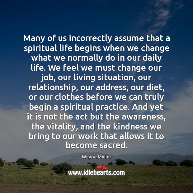 Many of us incorrectly assume that a spiritual life begins when we Wayne Muller Picture Quote
