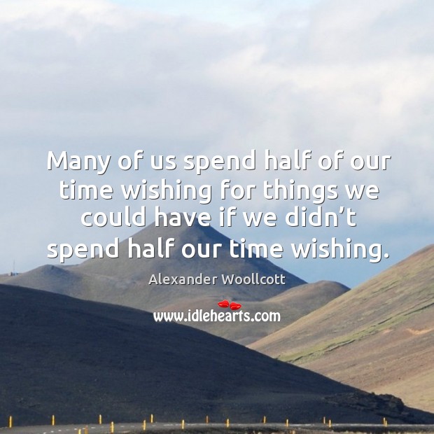 Many of us spend half of our time wishing for things we could have if we didn’t spend half our time wishing. Alexander Woollcott Picture Quote