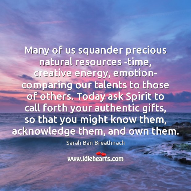 Many of us squander precious natural resources -time, creative energy, emotion- comparing Sarah Ban Breathnach Picture Quote