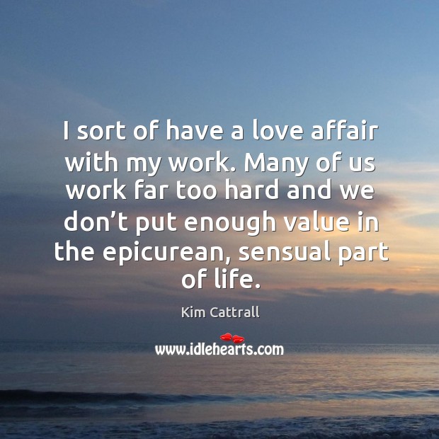 Many of us work far too hard and we don’t put enough value in the epicurean, sensual part of life. Image