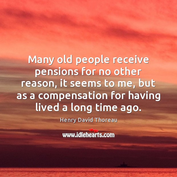 Many old people receive pensions for no other reason, it seems to Henry David Thoreau Picture Quote