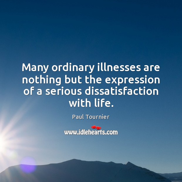 Many ordinary illnesses are nothing but the expression of a serious dissatisfaction Paul Tournier Picture Quote
