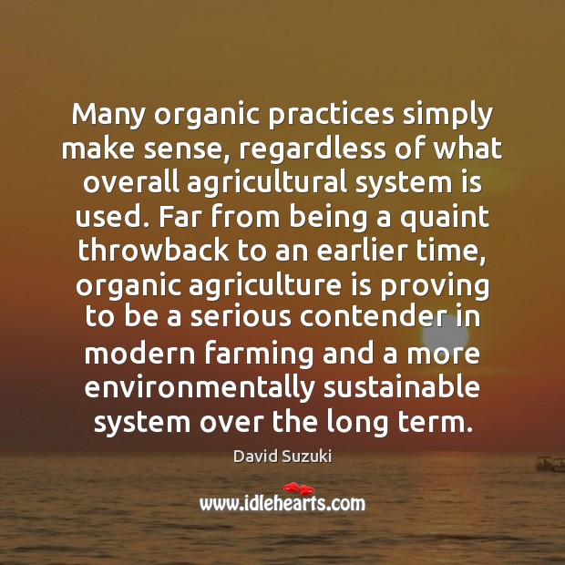 Many organic practices simply make sense, regardless of what overall agricultural system Agriculture Quotes Image
