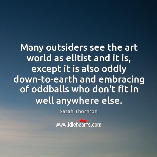 Many outsiders see the art world as elitist and it is, except Sarah Thornton Picture Quote