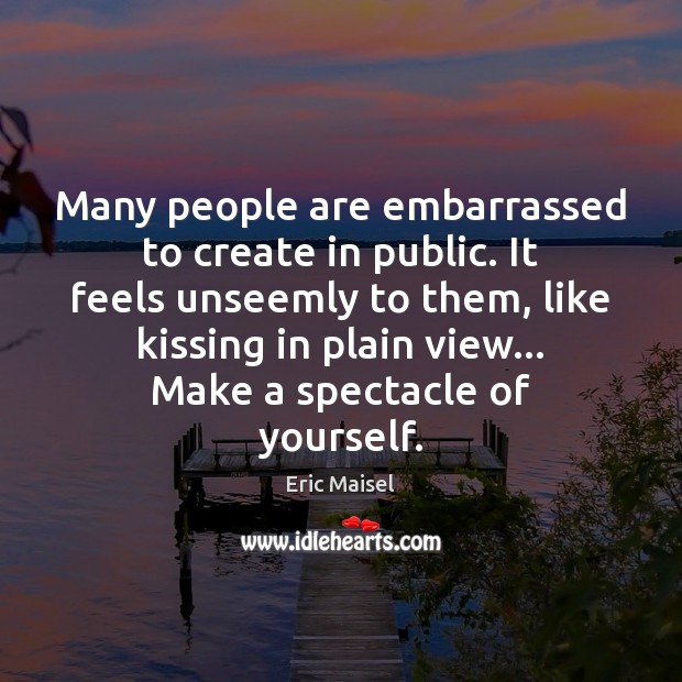 Many people are embarrassed to create in public. It feels unseemly to Eric Maisel Picture Quote