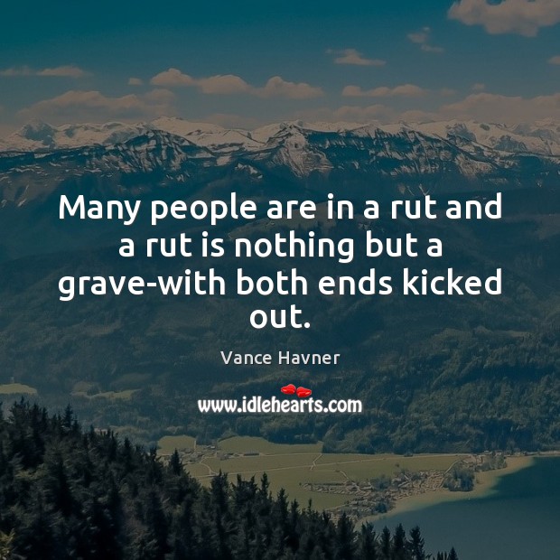 Many people are in a rut and a rut is nothing but a grave-with both ends kicked out. Image