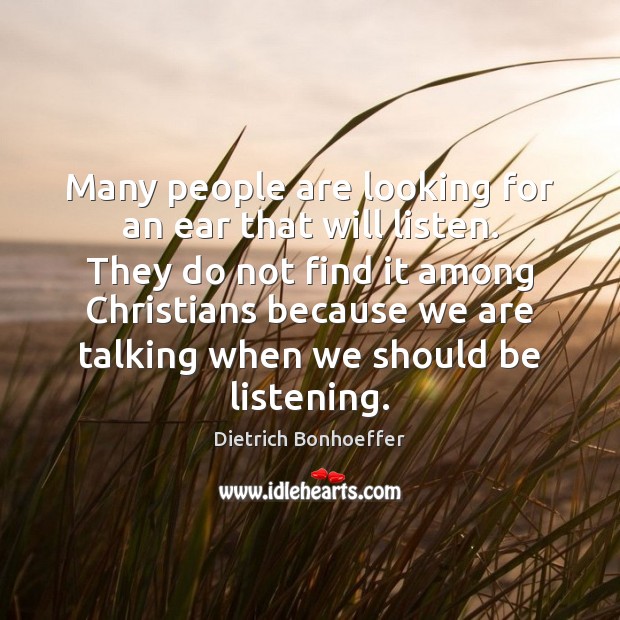 Many people are looking for an ear that will listen. They do Dietrich Bonhoeffer Picture Quote