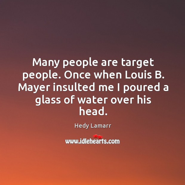 Many people are target people. Once when louis b. Mayer insulted me I poured a glass of water over his head. Hedy Lamarr Picture Quote