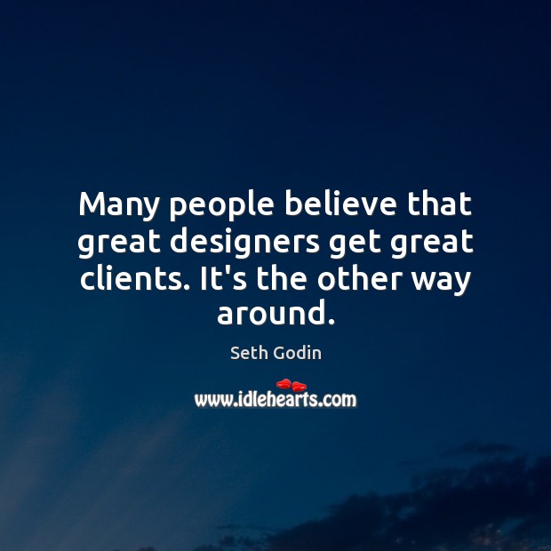 Many people believe that great designers get great clients. It’s the other way around. Image