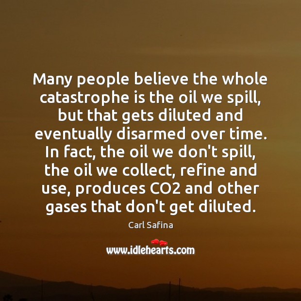 Many people believe the whole catastrophe is the oil we spill, but Carl Safina Picture Quote