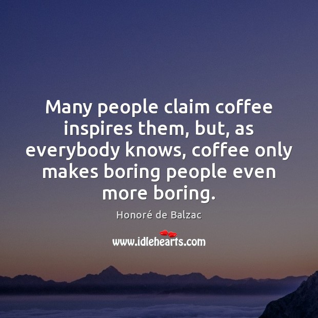 Many people claim coffee inspires them, but, as everybody knows, coffee only Coffee Quotes Image