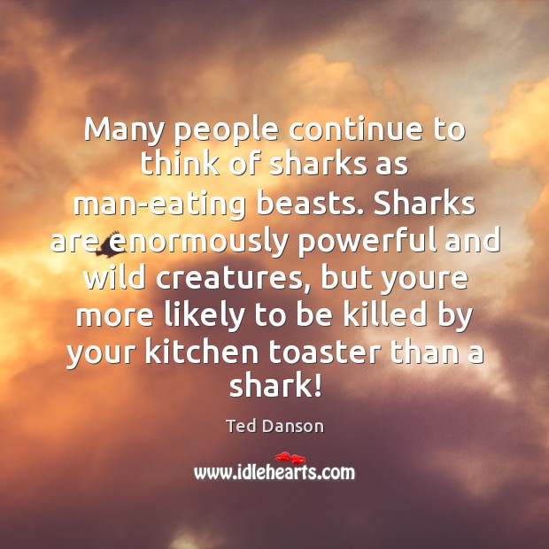 Many people continue to think of sharks as man-eating beasts. Sharks are Ted Danson Picture Quote