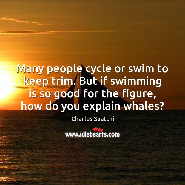Many people cycle or swim to keep trim. But if swimming is Charles Saatchi Picture Quote