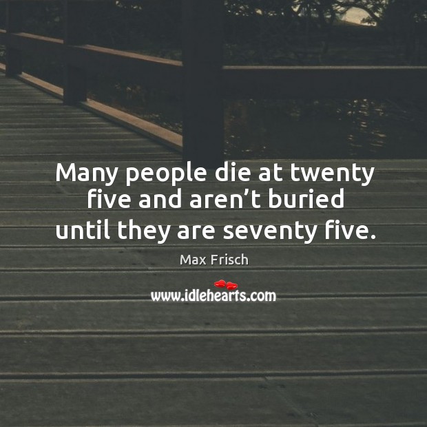 Many people die at twenty five and aren’t buried until they are seventy five. Image